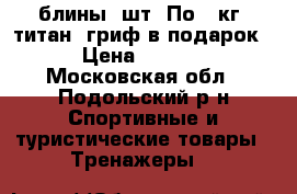  блины 2шт. По 25кг “титан“ гриф в подарок. › Цена ­ 5 500 - Московская обл., Подольский р-н Спортивные и туристические товары » Тренажеры   